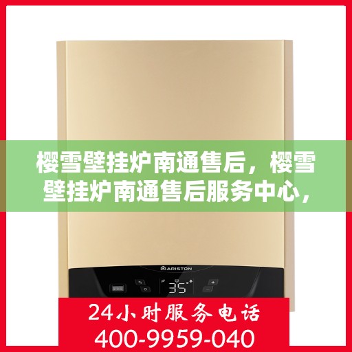 樱雪壁挂炉南通售后，樱雪壁挂炉南通售后服务中心，专业维修与优质服务