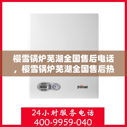 樱雪锅炉芜湖全国售后电话，樱雪锅炉芜湖全国售后热线电话公布