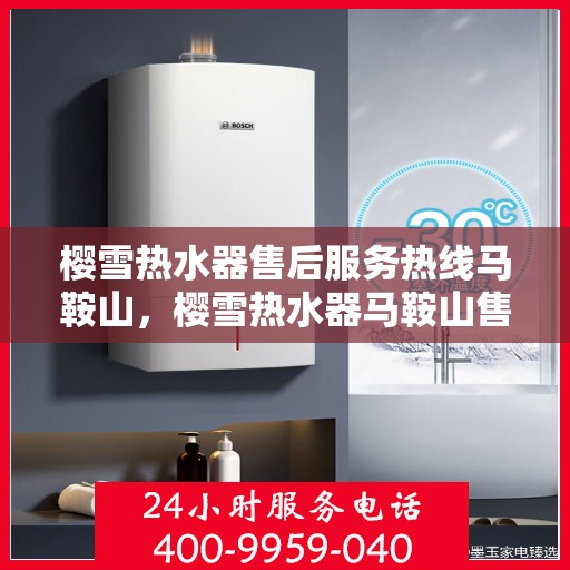 樱雪热水器售后服务热线马鞍山，樱雪热水器马鞍山售后服务热线，专业保障您的温暖时刻