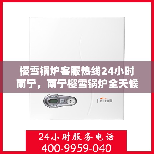 樱雪锅炉客服热线24小时南宁，南宁樱雪锅炉全天候客服热线，24小时温馨服务