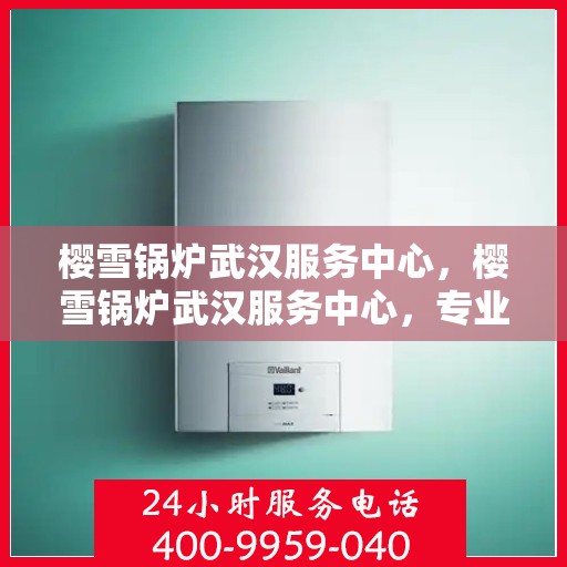 樱雪锅炉武汉服务中心，樱雪锅炉武汉服务中心，专业维修与优质服务并行