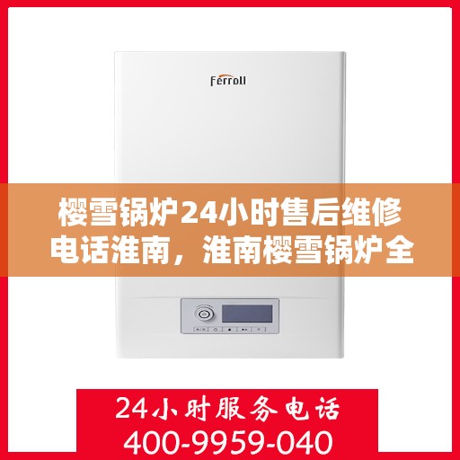 樱雪锅炉24小时售后维修电话淮南，淮南樱雪锅炉全天候售后维修服务热线