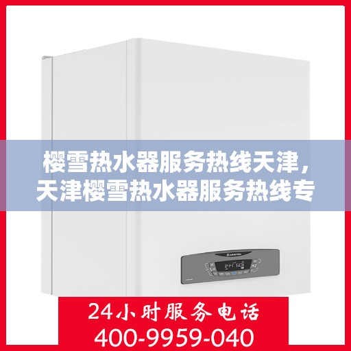 樱雪热水器服务热线天津，天津樱雪热水器服务热线专业支持团队，为您解决热水器问题！