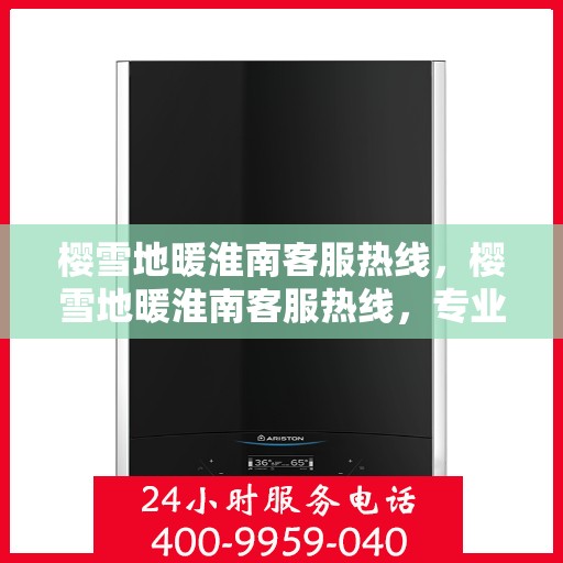 樱雪地暖淮南客服热线，樱雪地暖淮南客服热线，专业解答，温暖服务