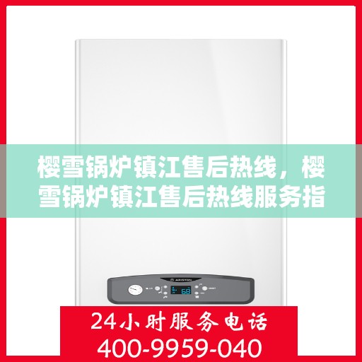 樱雪锅炉镇江售后热线，樱雪锅炉镇江售后热线服务指南
