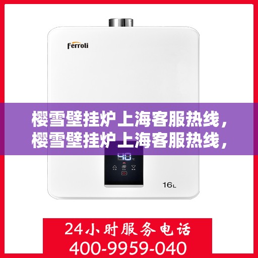 樱雪壁挂炉上海客服热线，樱雪壁挂炉上海客服热线，专业团队为您提供全方位的售后服务支持
