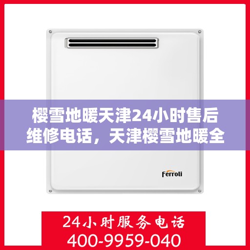 樱雪地暖天津24小时售后维修电话，天津樱雪地暖全天候售后维修服务热线