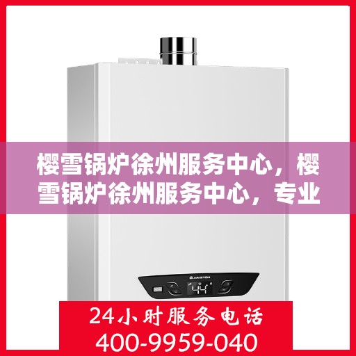 樱雪锅炉徐州服务中心，樱雪锅炉徐州服务中心，专业服务，温暖您的生活