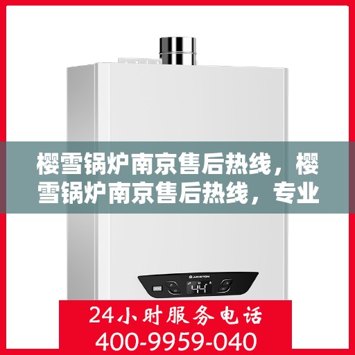 樱雪锅炉南京售后热线，樱雪锅炉南京售后热线，专业服务，贴心保障