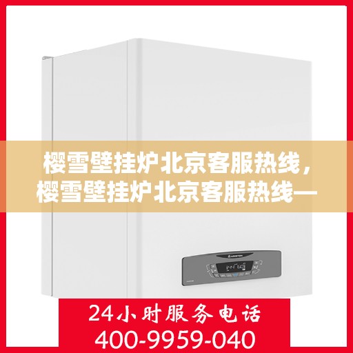 樱雪壁挂炉北京客服热线，樱雪壁挂炉北京客服热线——专业售后，温暖您的冬日生活