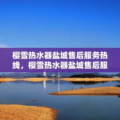 樱雪热水器盐城售后服务热线，樱雪热水器盐城售后服务热线，专业解决您的热水器问题