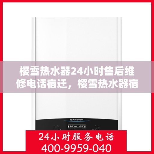 樱雪热水器24小时售后维修电话宿迁，樱雪热水器宿迁24小时售后维修热线，专业服务保障您的舒适生活