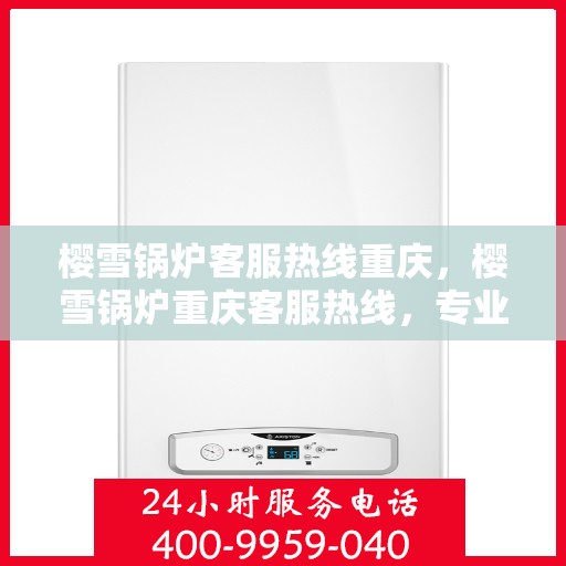 樱雪锅炉客服热线重庆，樱雪锅炉重庆客服热线，专业解答，贴心服务