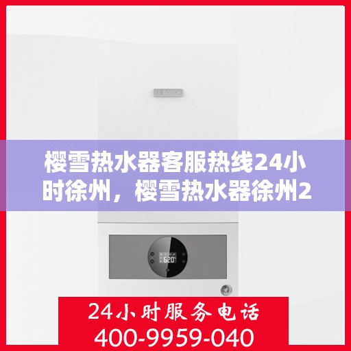 樱雪热水器客服热线24小时徐州，樱雪热水器徐州24小时客服热线全面服务