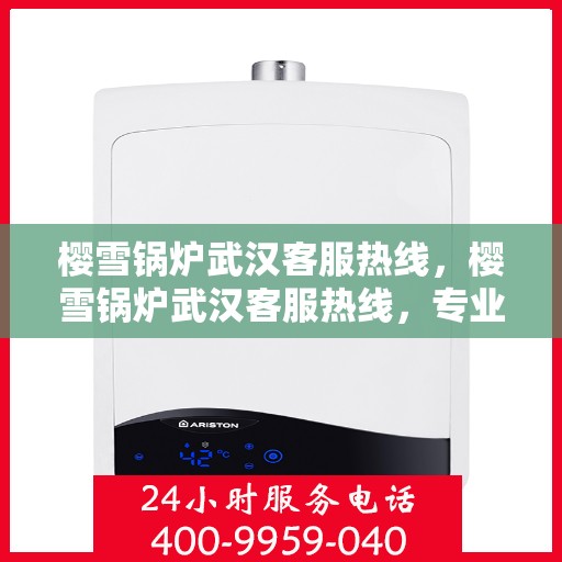 樱雪锅炉武汉客服热线，樱雪锅炉武汉客服热线，专业团队为您提供全方位服务与支持