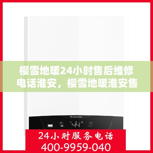 樱雪地暖24小时售后维修电话淮安，樱雪地暖淮安售后维修电话全天候服务，专业保障您的温暖生活