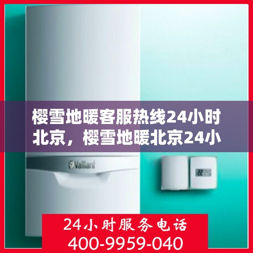 樱雪地暖客服热线24小时北京，樱雪地暖北京24小时客服热线全面服务启动