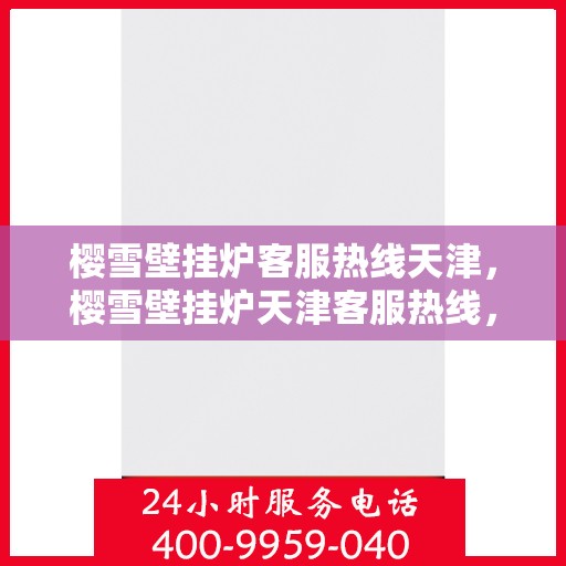 樱雪壁挂炉客服热线天津，樱雪壁挂炉天津客服热线，专业解答您的疑问