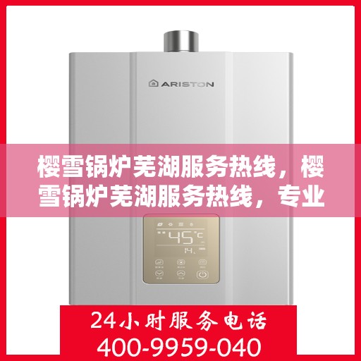 樱雪锅炉芜湖服务热线，樱雪锅炉芜湖服务热线，专业团队为您提供全方位维修与支持