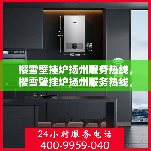 樱雪壁挂炉扬州服务热线，樱雪壁挂炉扬州服务热线，专业团队为您提供全方位的壁挂炉服务