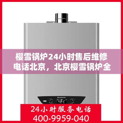 樱雪锅炉24小时售后维修电话北京，北京樱雪锅炉全天候售后维修服务热线