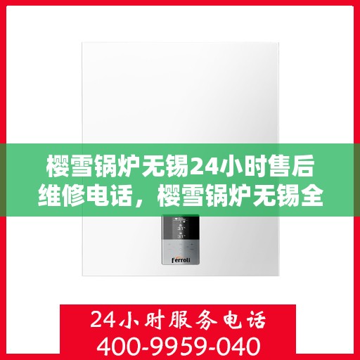 樱雪锅炉无锡24小时售后维修电话，樱雪锅炉无锡全天候售后维修服务热线