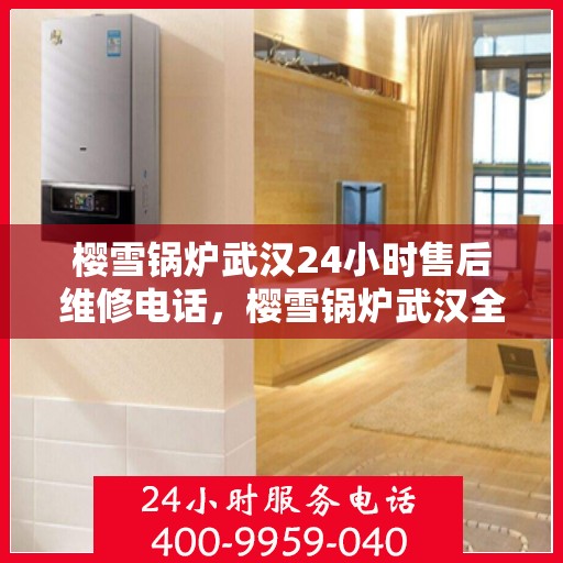 樱雪锅炉武汉24小时售后维修电话，樱雪锅炉武汉全天候售后维修服务热线