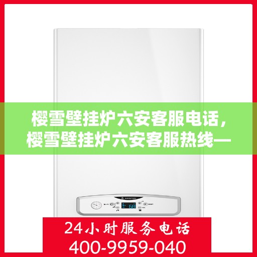 樱雪壁挂炉六安客服电话，樱雪壁挂炉六安客服热线——专业解答，贴心服务