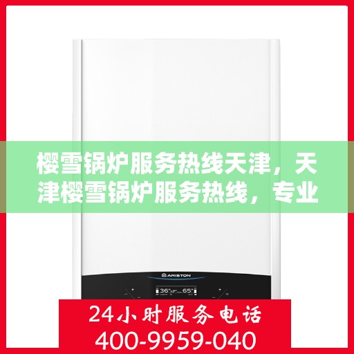 樱雪锅炉服务热线天津，天津樱雪锅炉服务热线，专业维修与支持团队为您护航