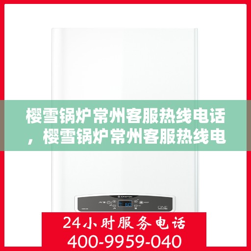 樱雪锅炉常州客服热线电话，樱雪锅炉常州客服热线电话——专业解答，贴心服务