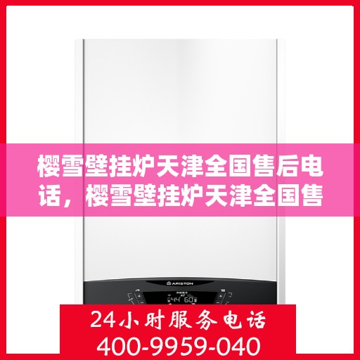 樱雪壁挂炉天津全国售后电话，樱雪壁挂炉天津全国售后热线及维修服务指南