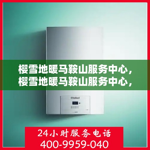 樱雪地暖马鞍山服务中心，樱雪地暖马鞍山服务中心，专业服务，温暖您的生活