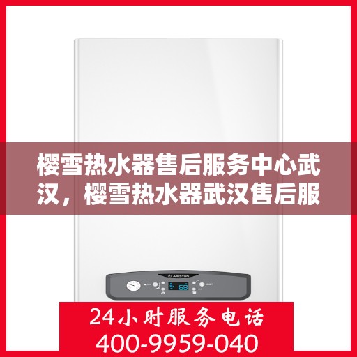樱雪热水器售后服务中心武汉，樱雪热水器武汉售后服务中心，专业维修，贴心服务