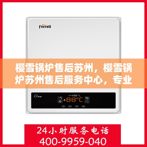 樱雪锅炉售后苏州，樱雪锅炉苏州售后服务中心，专业服务，贴心保障