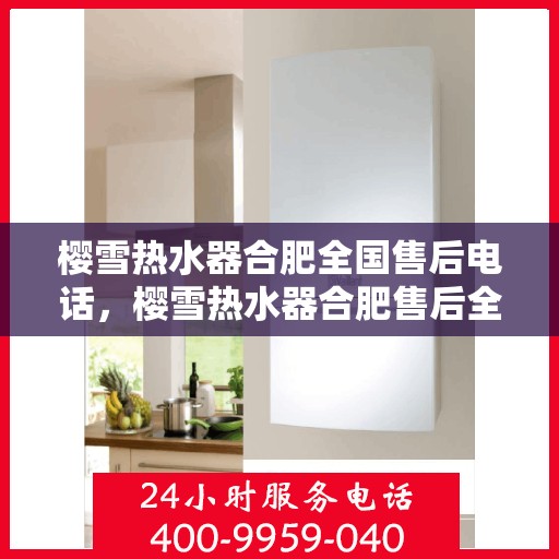 樱雪热水器合肥全国售后电话，樱雪热水器合肥售后全国服务热线，专业维修、咨询一站式解决方案