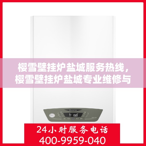 樱雪壁挂炉盐城服务热线，樱雪壁挂炉盐城专业维修与服务热线