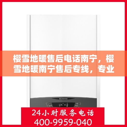 樱雪地暖售后电话南宁，樱雪地暖南宁售后专线，专业维修与咨询热线