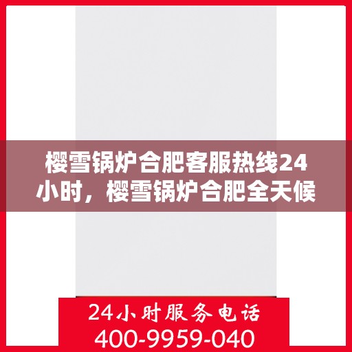樱雪锅炉合肥客服热线24小时，樱雪锅炉合肥全天候客服热线，贴心服务随时在线