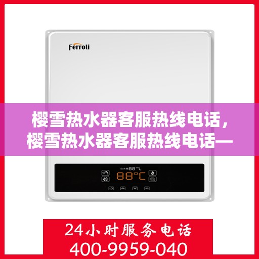 樱雪热水器客服热线电话，樱雪热水器客服热线电话——专业售后，温暖您的家