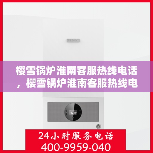 樱雪锅炉淮南客服热线电话，樱雪锅炉淮南客服热线电话号码公布