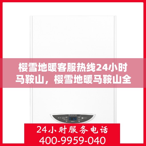 樱雪地暖客服热线24小时马鞍山，樱雪地暖马鞍山全天候客服热线开启，温暖服务不打烊