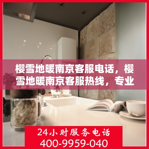 樱雪地暖南京客服电话，樱雪地暖南京客服热线，专业解答与优质服务