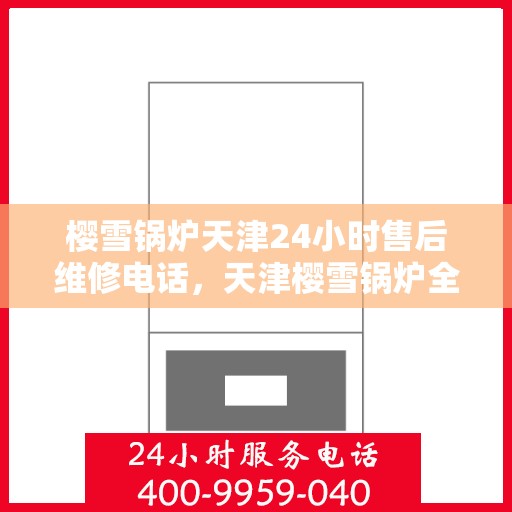 樱雪锅炉天津24小时售后维修电话，天津樱雪锅炉全天候售后维修服务热线