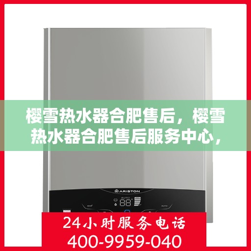 樱雪热水器合肥售后，樱雪热水器合肥售后服务中心，专业维修与优质服务一网打尽