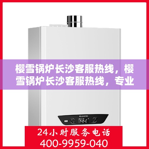 樱雪锅炉长沙客服热线，樱雪锅炉长沙客服热线，专业团队为您提供全方位服务支持