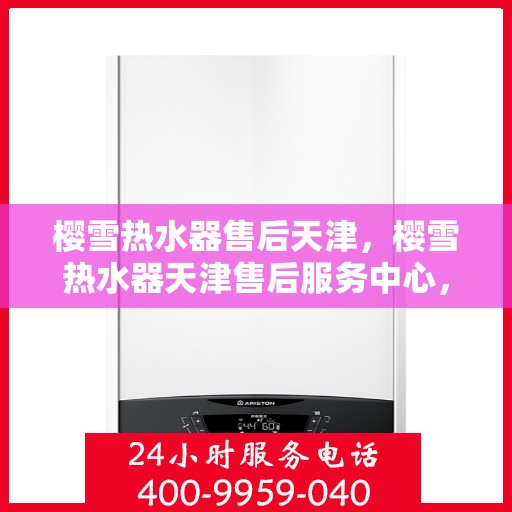 樱雪热水器售后天津，樱雪热水器天津售后服务中心，专业维修与贴心服务