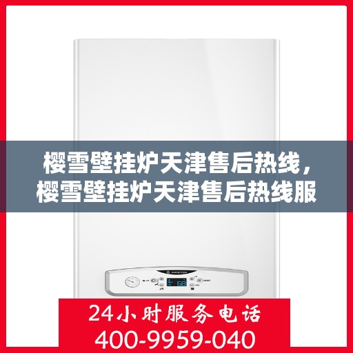 樱雪壁挂炉天津售后热线，樱雪壁挂炉天津售后热线服务热线及维修指南