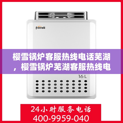 樱雪锅炉客服热线电话芜湖，樱雪锅炉芜湖客服热线电话详解