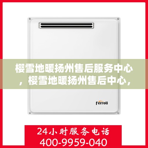 樱雪地暖扬州售后服务中心，樱雪地暖扬州售后中心，专业服务，温暖您的冬日生活
