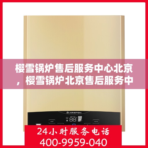 樱雪锅炉售后服务中心北京，樱雪锅炉北京售后服务中心，专业维修与优质服务同行